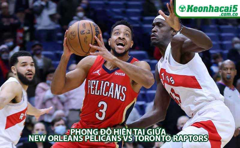Phong độ hiện tại giữa New Orleans Pelicans vs Toronto Raptors