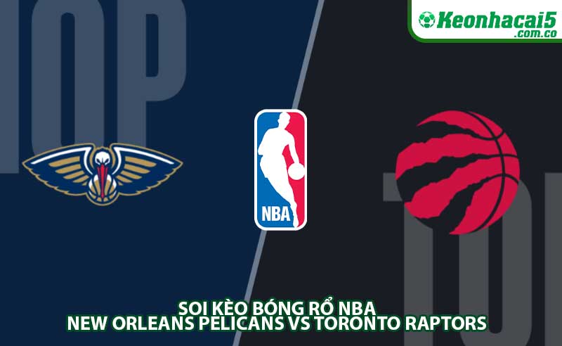 Soi kèo bóng rổ NBA New Orleans Pelicans vs Toronto Raptors